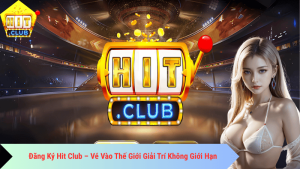 Đăng Ký Hit Club – Vé Vào Thế Giới Giải Trí Không Giới Hạn
